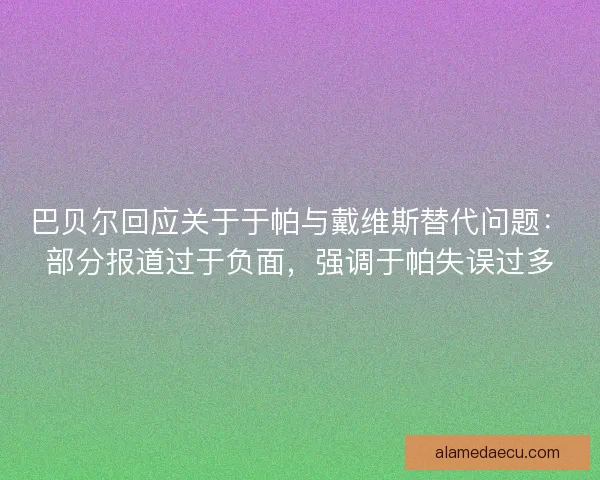 巴贝尔回应关于于帕与戴维斯替代问题：部分报道过于负面，强调于帕失误过多