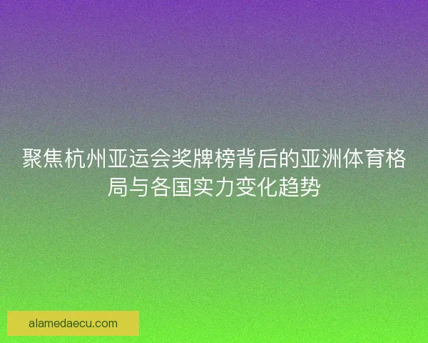 聚焦杭州亚运会奖牌榜背后的亚洲体育格局与各国实力变化趋势